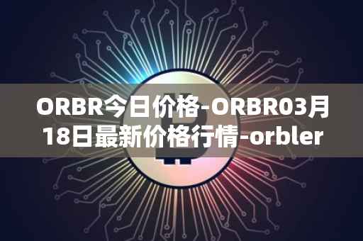 ORBR今日价格-ORBR03月18日最新价格行情-orbler最新走势消息
