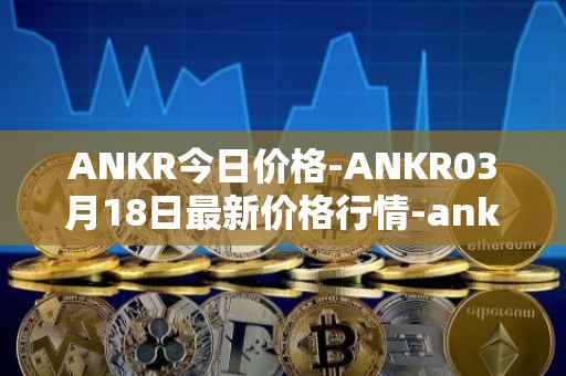 ANKR今日价格-ANKR03月18日最新价格行情-ankr-network最新走势消息