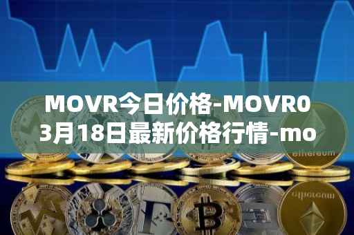 MOVR今日价格-MOVR03月18日最新价格行情-moonriver最新走势消息