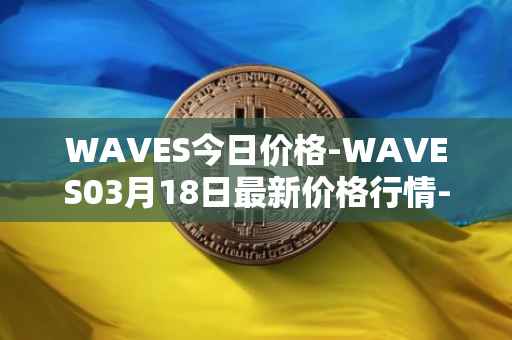 WAVES今日价格-WAVES03月18日最新价格行情-waves最新走势消息
