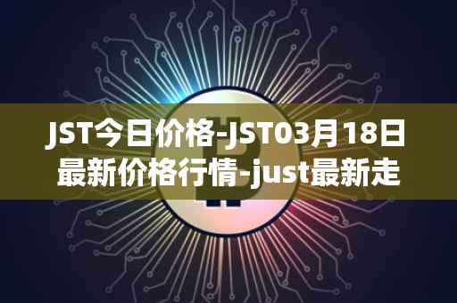 JST今日价格-JST03月18日最新价格行情-just最新走势消息