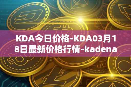 KDA今日价格-KDA03月18日最新价格行情-kadena最新走势消息