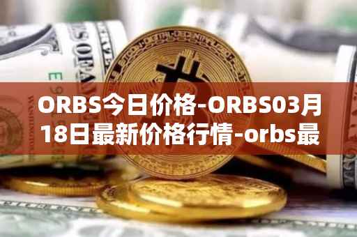ORBS今日价格-ORBS03月18日最新价格行情-orbs最新走势消息