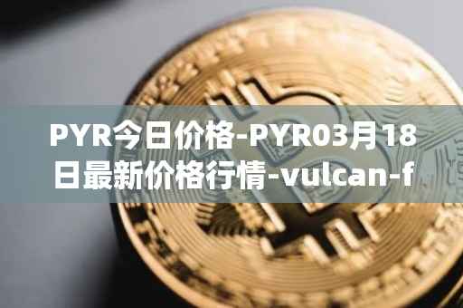 PYR今日价格-PYR03月18日最新价格行情-vulcan-forged最新走势消息