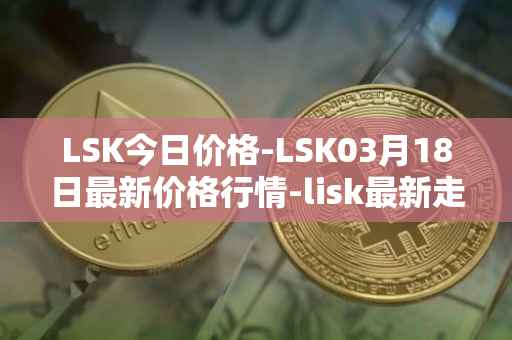 LSK今日价格-LSK03月18日最新价格行情-lisk最新走势消息