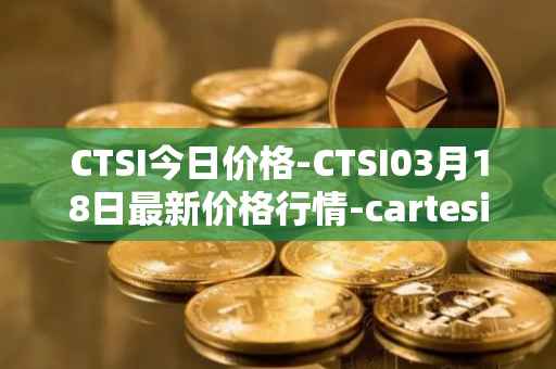 CTSI今日价格-CTSI03月18日最新价格行情-cartesi最新走势消息