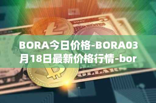 BORA今日价格-BORA03月18日最新价格行情-bora-ecosystem最新走势消息