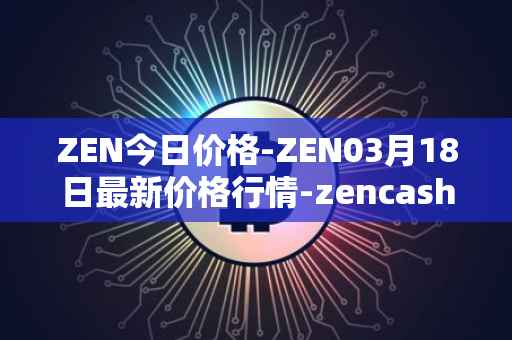 ZEN今日价格-ZEN03月18日最新价格行情-zencash最新走势消息