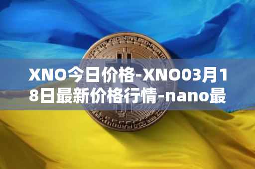 XNO今日价格-XNO03月18日最新价格行情-nano最新走势消息