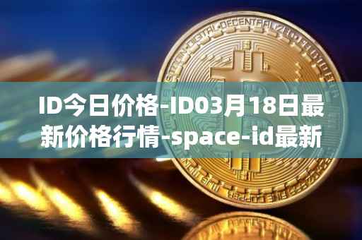 ID今日价格-ID03月18日最新价格行情-space-id最新走势消息