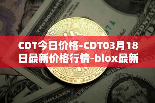 CDT今日价格-CDT03月18日最新价格行情-blox最新走势消息