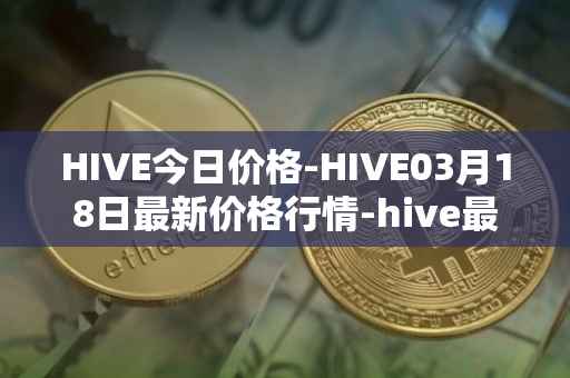 HIVE今日价格-HIVE03月18日最新价格行情-hive最新走势消息