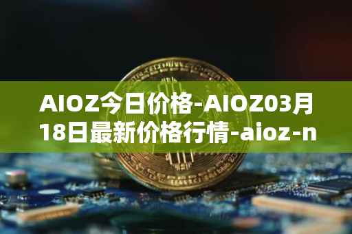 AIOZ今日价格-AIOZ03月18日最新价格行情-aioz-network最新走势消息
