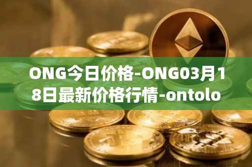 ONG今日价格-ONG03月18日最新价格行情-ontology-gas最新走势消息