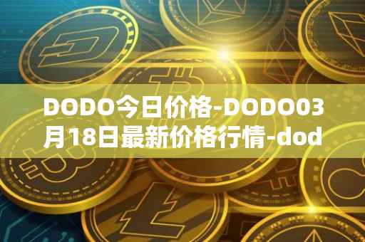 DODO今日价格-DODO03月18日最新价格行情-dodo最新走势消息