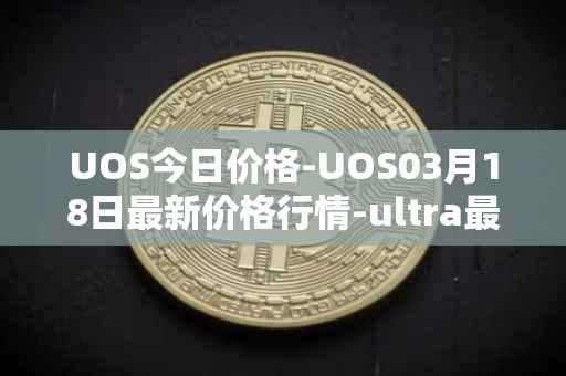 UOS今日价格-UOS03月18日最新价格行情-ultra最新走势消息