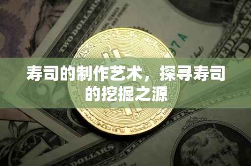 寿司的制作艺术，探寻寿司的挖掘之源