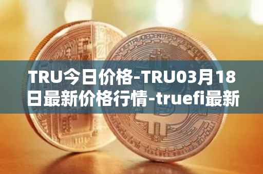 TRU今日价格-TRU03月18日最新价格行情-truefi最新走势消息