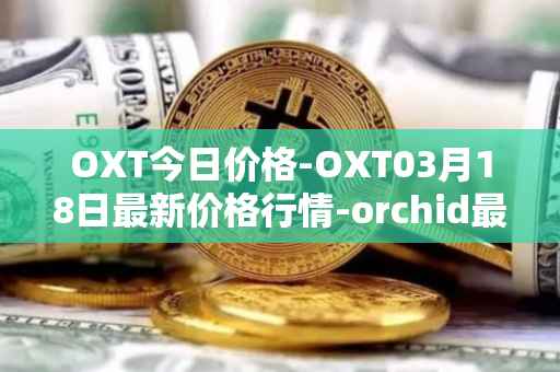OXT今日价格-OXT03月18日最新价格行情-orchid最新走势消息