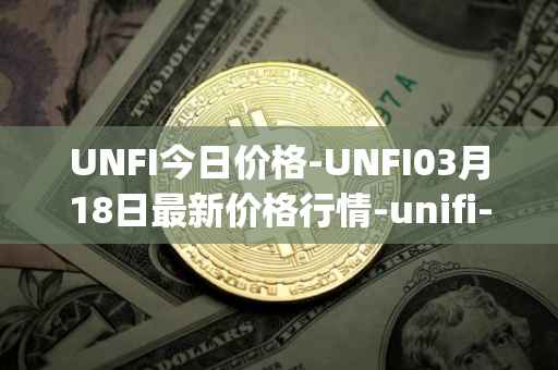 UNFI今日价格-UNFI03月18日最新价格行情-unifi-protocol-dao最新走势消息