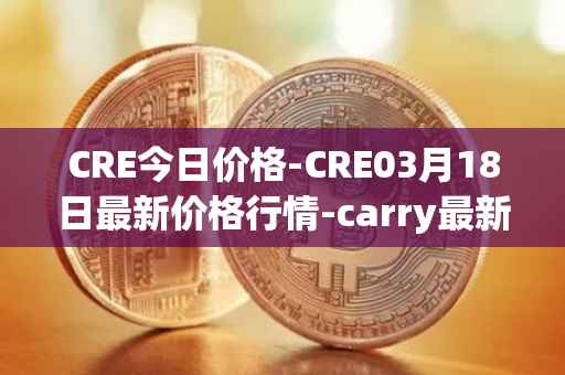 CRE今日价格-CRE03月18日最新价格行情-carry最新走势消息