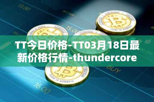 TT今日价格-TT03月18日最新价格行情-thundercore最新走势消息