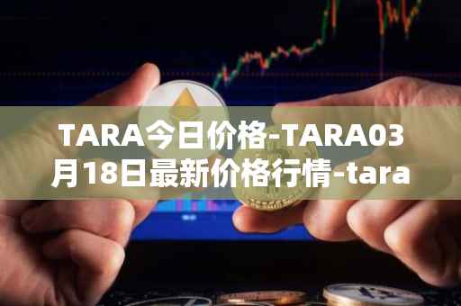 TARA今日价格-TARA03月18日最新价格行情-taraxa最新走势消息