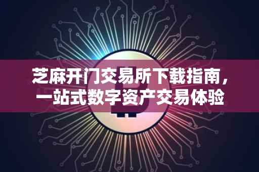 芝麻开门交易所下载指南，一站式数字资产交易体验
