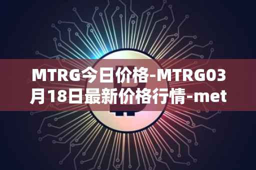 MTRG今日价格-MTRG03月18日最新价格行情-meter最新走势消息
