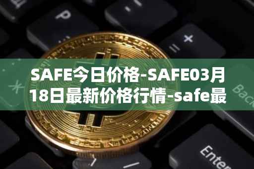 SAFE今日价格-SAFE03月18日最新价格行情-safe最新走势消息