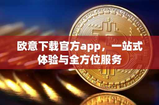 欧意下载官方app，一站式体验与全方位服务