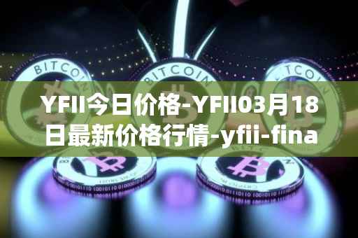 YFII今日价格-YFII03月18日最新价格行情-yfii-finance最新走势消息