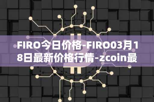 FIRO今日价格-FIRO03月18日最新价格行情-zcoin最新走势消息
