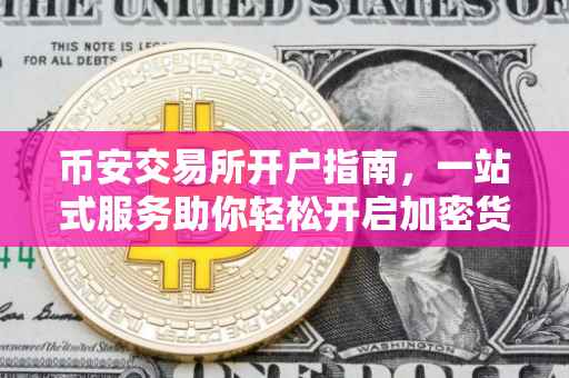 币安交易所开户指南，一站式服务助你轻松开启加密货币交易之旅