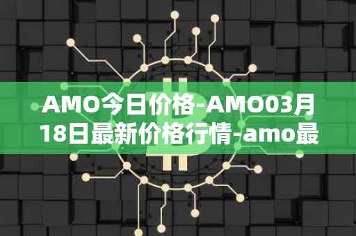 AMO今日价格-AMO03月18日最新价格行情-amo最新走势消息