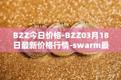 BZZ今日价格-BZZ03月18日最新价格行情-swarm最新走势消息