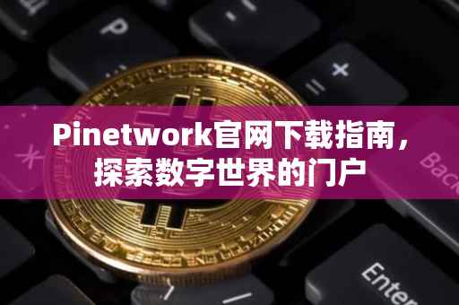 Pinetwork官网下载指南，探索数字世界的门户