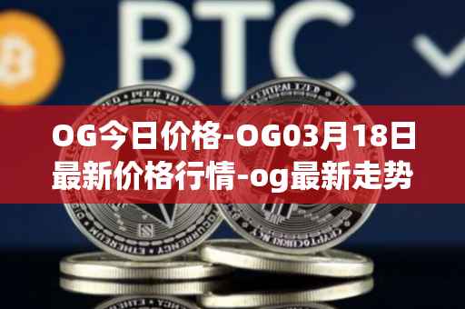 OG今日价格-OG03月18日最新价格行情-og最新走势消息