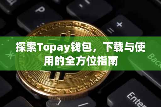 探索Topay钱包，下载与使用的全方位指南