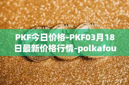 PKF今日价格-PKF03月18日最新价格行情-polkafoundry最新走势消息