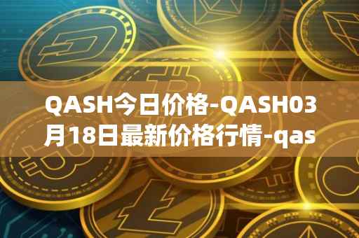 QASH今日价格-QASH03月18日最新价格行情-qash最新走势消息