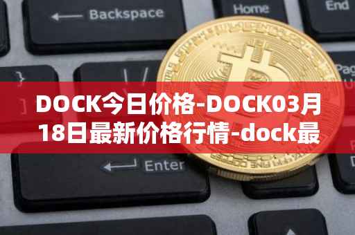 DOCK今日价格-DOCK03月18日最新价格行情-dock最新走势消息