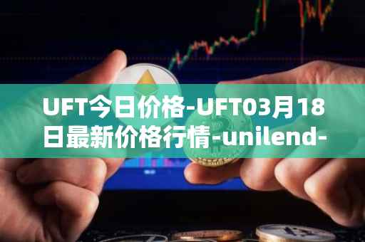 UFT今日价格-UFT03月18日最新价格行情-unilend-finance最新走势消息