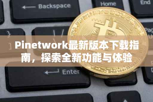Pinetwork最新版本下载指南，探索全新功能与体验