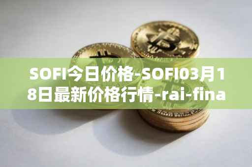 SOFI今日价格-SOFI03月18日最新价格行情-rai-finance最新走势消息