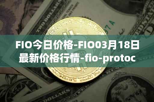 FIO今日价格-FIO03月18日最新价格行情-fio-protocol最新走势消息