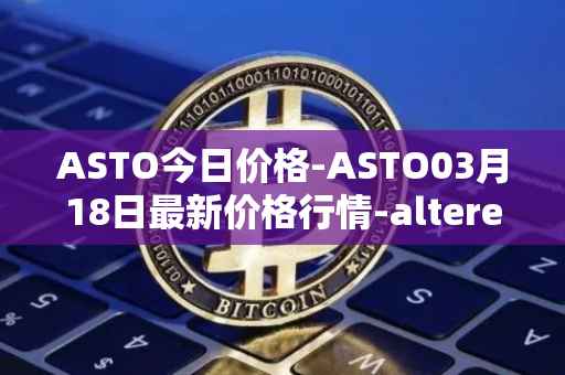 ASTO今日价格-ASTO03月18日最新价格行情-alteredstatemachine最新走势消息