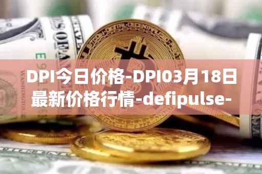 DPI今日价格-DPI03月18日最新价格行情-defipulse-index最新走势消息