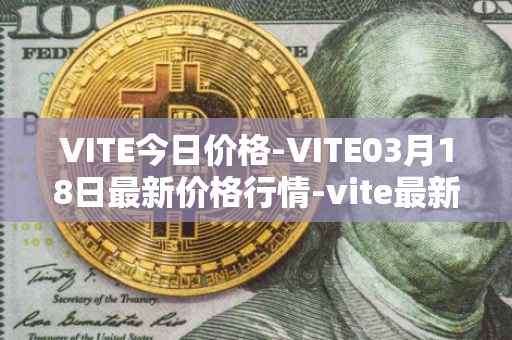 VITE今日价格-VITE03月18日最新价格行情-vite最新走势消息