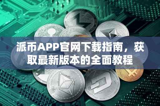 派币APP官网下载指南，获取最新版本的全面教程